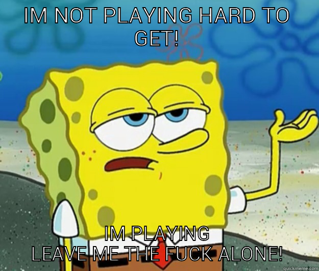 IM NOT PLAYING HARD TO GET! IM PLAYING LEAVE ME THE FUCK ALONE! Tough Spongebob