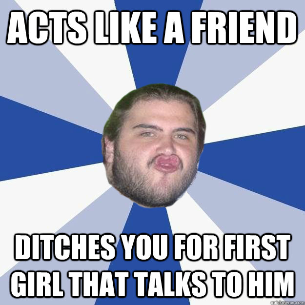 Acts like a friend ditches you for first girl that talks to him - Acts like a friend ditches you for first girl that talks to him  Annoying Facebook Guy