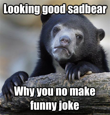 Looking good sadbear Why you no make funny joke - Looking good sadbear Why you no make funny joke  Confession Bear