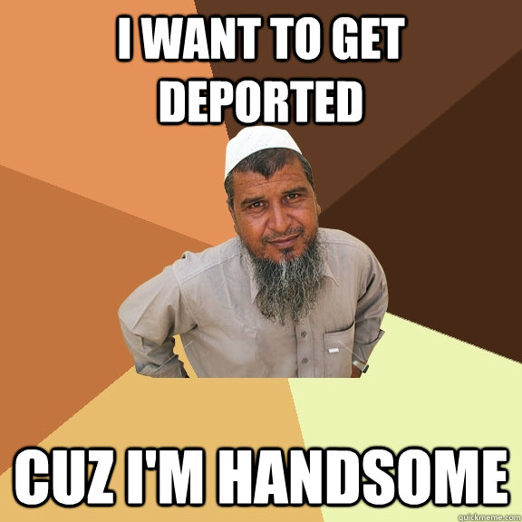 I want to get deported  Cuz I'm handsome - I want to get deported  Cuz I'm handsome  Ordinary Muslim Man