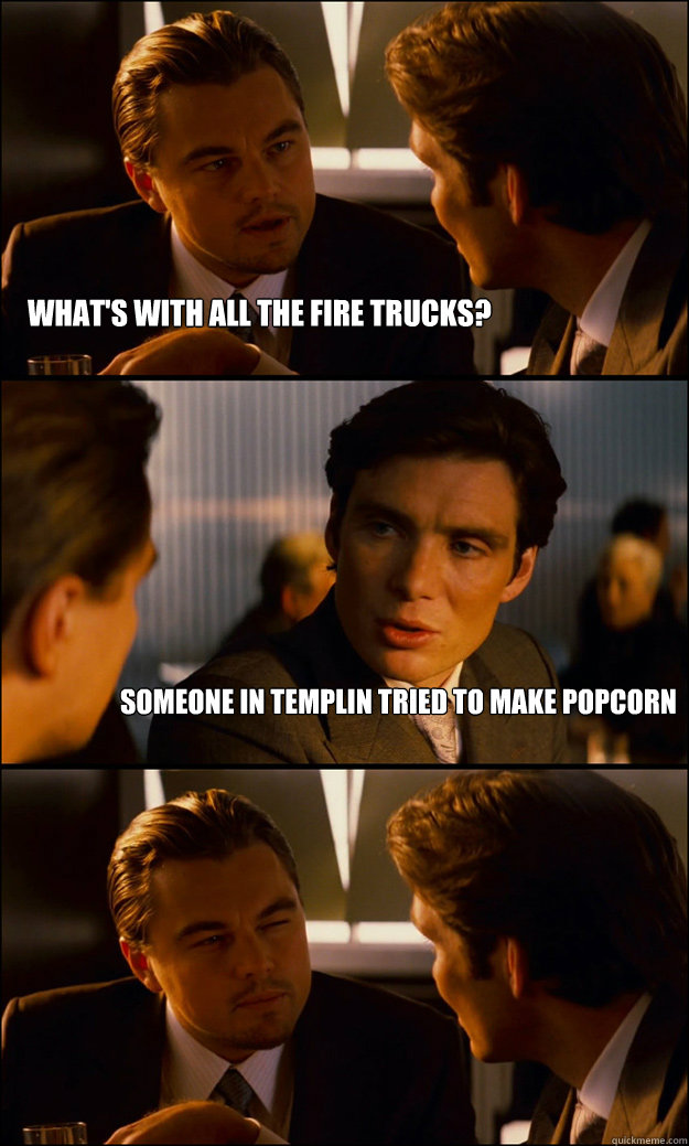 What's with all the fire trucks? Someone in templin tried to make popcorn  Inception