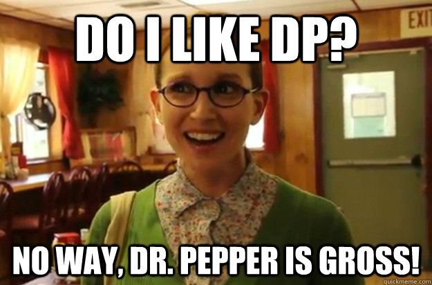 do i like dp? no way, dr. pepper is gross!  Sexually Oblivious Female