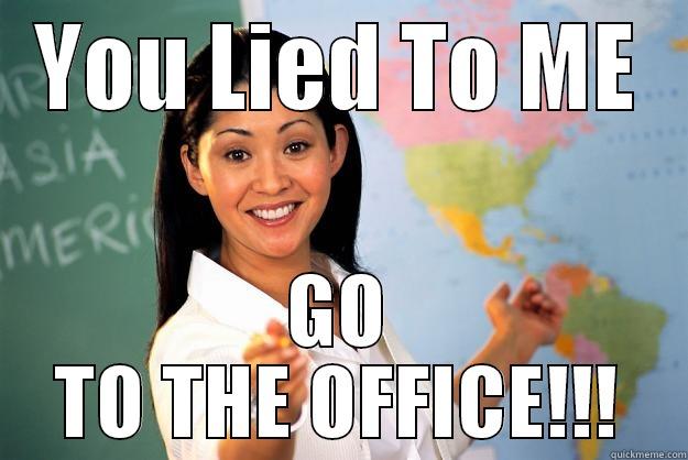 YOU LIED TO ME GO TO THE OFFICE!!! Unhelpful High School Teacher