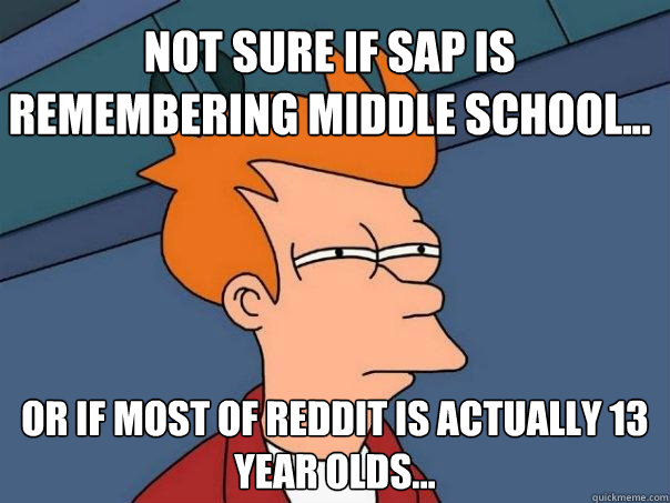 Not sure if SAP is remembering middle school... Or if most of reddit is actually 13 year olds...  Futurama Fry