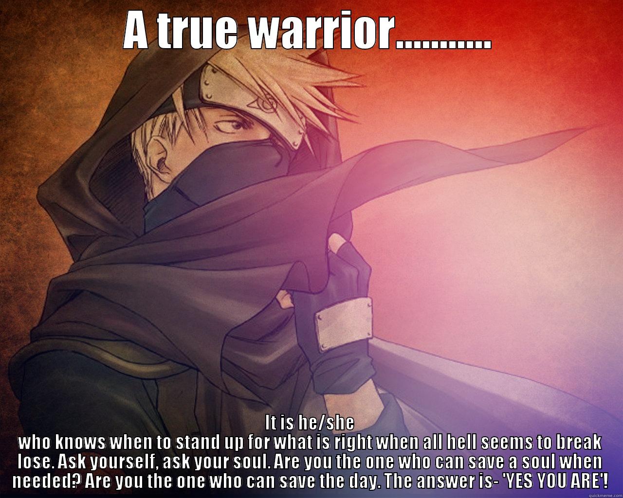 A warrior's stand - A TRUE WARRIOR........... IT IS HE/SHE WHO KNOWS WHEN TO STAND UP FOR WHAT IS RIGHT WHEN ALL HELL SEEMS TO BREAK LOSE. ASK YOURSELF, ASK YOUR SOUL. ARE YOU THE ONE WHO CAN SAVE A SOUL WHEN NEEDED? ARE YOU THE ONE WHO CAN SAVE THE DAY. THE ANSWER IS- 'YES YOU ARE'! Misc