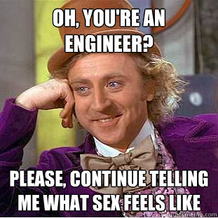 Oh, you're an engineer? please, continue telling me what sex feels like  Creepy Wonka