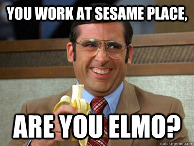 You work at sesame place, are you elmo? - You work at sesame place, are you elmo?  Brick Tamland