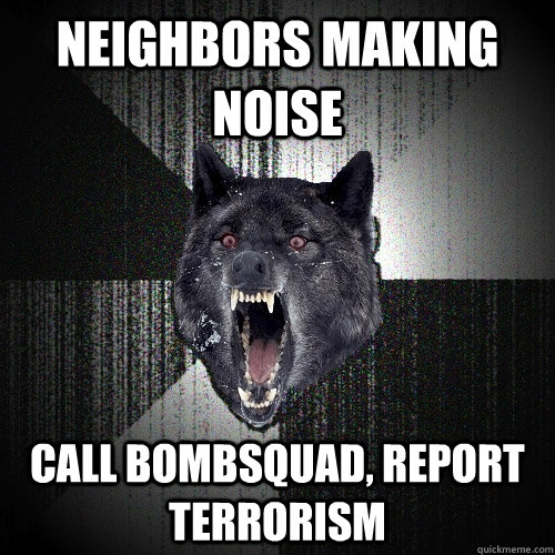 neighbors making noise call bombsquad, report terrorism   Insanity Wolf