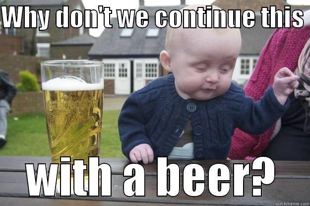 WHY DON'T WE CONTINUE THIS  WITH A BEER? drunk baby