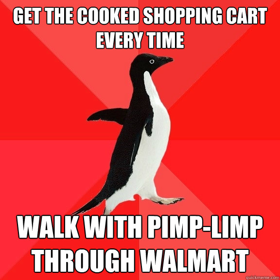 Get the cooked shopping cart every time  walk with pimp-limp through walmart  Socially Awesome Penguin