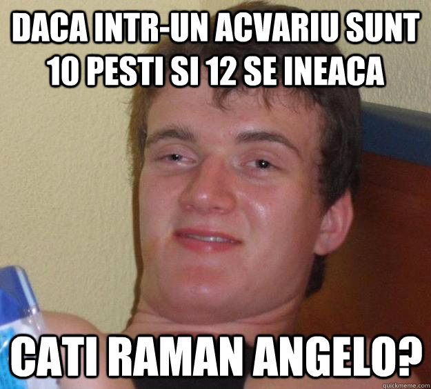 daca intr-un acvariu sunt 10 pesti si 12 se ineaca  cati raman Angelo?  10 Guy