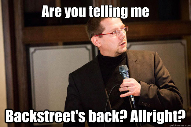 Are you telling me Backstreet's back? Allright?  