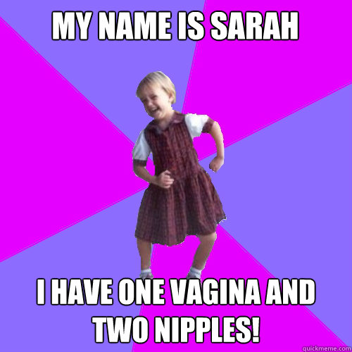 My name is sarah i have one vagina and two nipples!  Socially awesome kindergartener