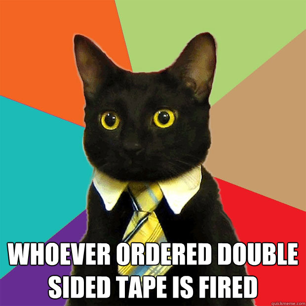  whoever ordered double sided tape is fired  Business Cat