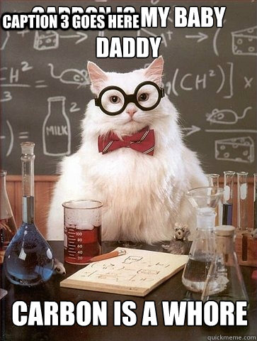 carbon is my baby daddy carbon is a whore Caption 3 goes here  Chemistry Cat