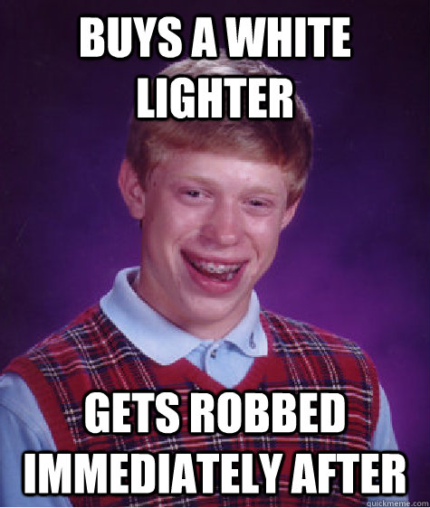 buys a white lighter gets robbed immediately after  Bad Luck Brian