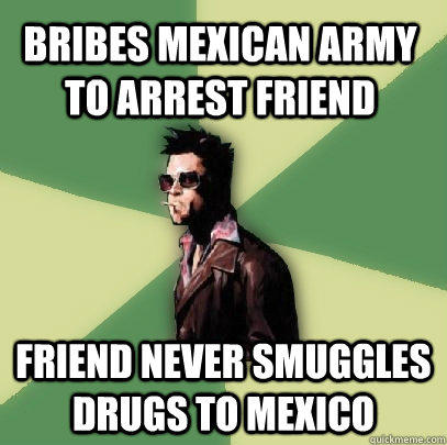 BRIBES MEXICAN ARMY TO ARREST FRIEND FRIEND NEVER SMUGGLES DRUGS TO MEXICO  Helpful Tyler Durden