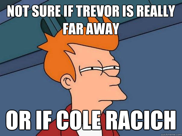 Not sure if trevor is really far away Or if Cole racich - Not sure if trevor is really far away Or if Cole racich  Futurama Fry