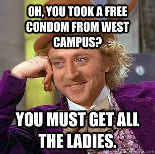 Oh, you took a free condom from West Campus? you must get all the ladies.  Condescending Wonka