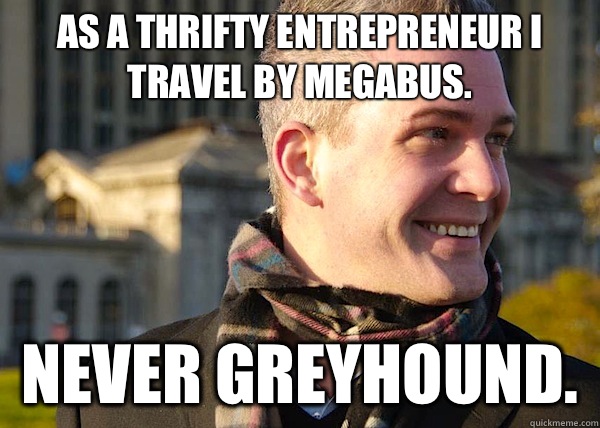 As a thrifty entrepreneur I travel by Megabus.  NEVER Greyhound.   White Entrepreneurial Guy