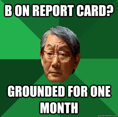 B on report card? grounded for one month  High Expectations Asian Father