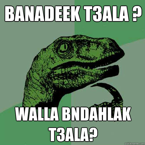 banadeek t3ala ? walla bndahlak t3ala?  Philosoraptor