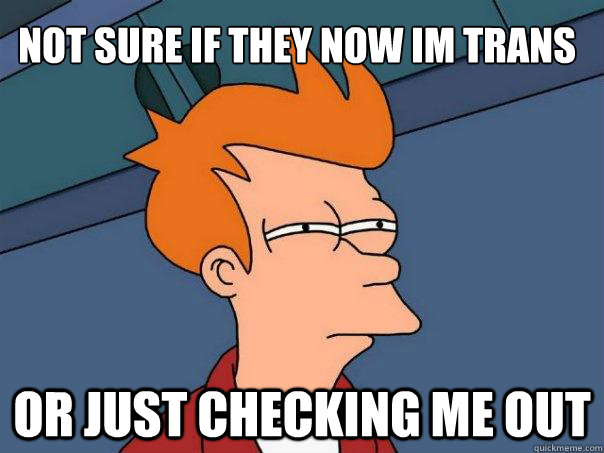 Not sure if they now im trans Or just checking me out  Futurama Fry