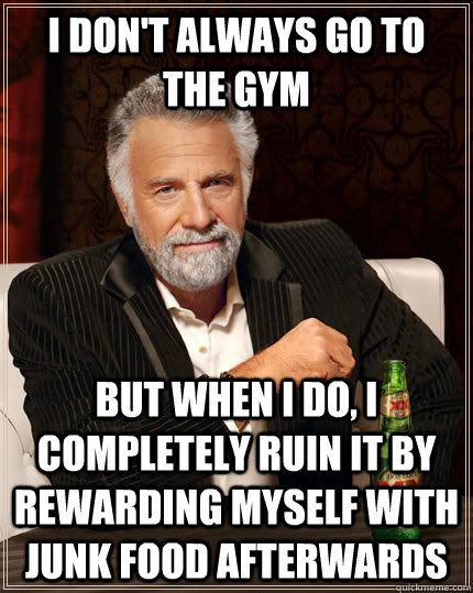 I don't always go to the gym but when I do, I completely ruin it by rewarding myself with junk food afterwards - I don't always go to the gym but when I do, I completely ruin it by rewarding myself with junk food afterwards  The Most Interesting Man In The World