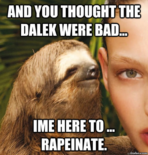 And you thought the dalek were bad... ime here to ... rapeinate.  rape sloth