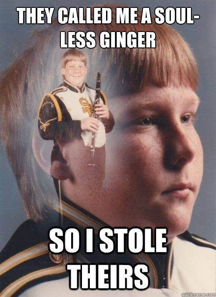 They called me a soul-less ginger So I stole theirs   - They called me a soul-less ginger So I stole theirs    PTSD Clarinet Boy