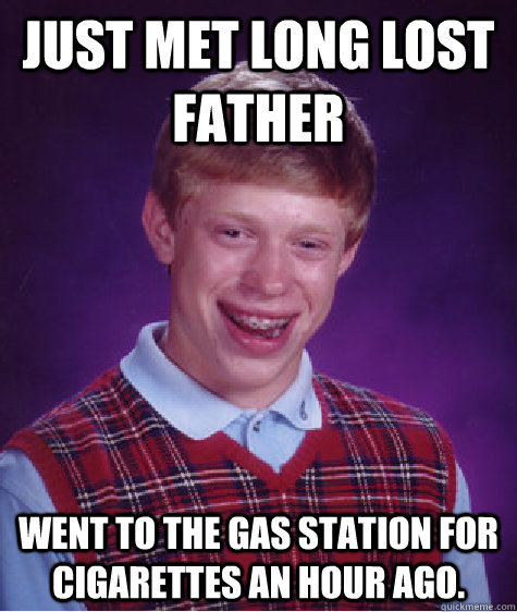 Just met long lost father went to the gas station for cigarettes an hour ago.  Bad Luck Brian