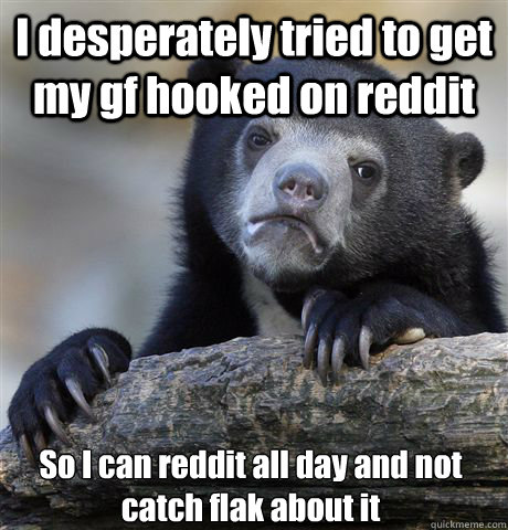 I desperately tried to get my gf hooked on reddit So I can reddit all day and not catch flak about it - I desperately tried to get my gf hooked on reddit So I can reddit all day and not catch flak about it  Confession Bear