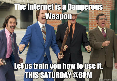 The Internet is a Dangerous Weapon Let us train you how to use it. 
THIS SATURDAY @6PM
 - The Internet is a Dangerous Weapon Let us train you how to use it. 
THIS SATURDAY @6PM
  anchorman fight