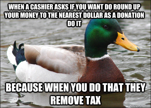 When a cashier asks if you want do round up your money to the nearest dollar as a donation do it because when you do that they remove tax - When a cashier asks if you want do round up your money to the nearest dollar as a donation do it because when you do that they remove tax  Actual Advice Mallard