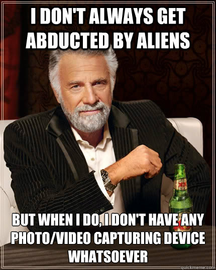 I don't always get abducted by aliens but when i do, i don't have any photo/video capturing device whatsoever - I don't always get abducted by aliens but when i do, i don't have any photo/video capturing device whatsoever  The Most Interesting Man In The World