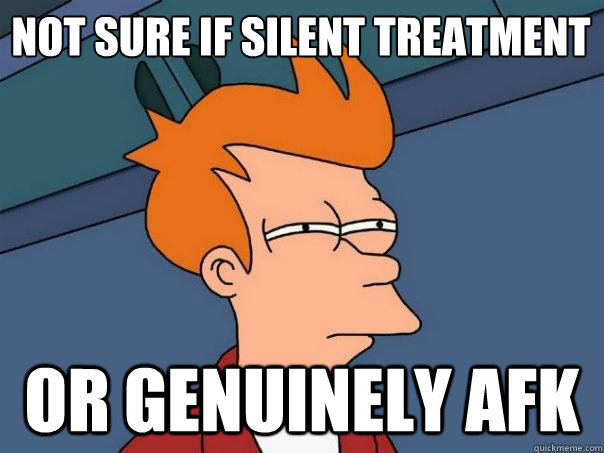 Not sure if silent treatment or genuinely afk  Futurama Fry