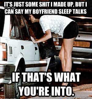 It's just some shit I made up, but I can say my boyfriend sleep talks if that's what you're into.   Karma Whore