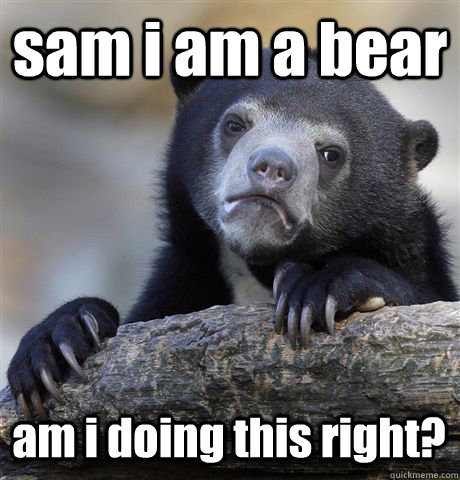 sam i am a bear am i doing this right? - sam i am a bear am i doing this right?  Confession Bear