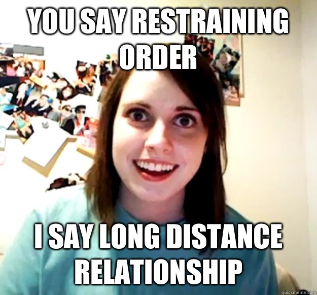 You Say Restraining Order I Say Long Distance Relationship Misc Quickmeme