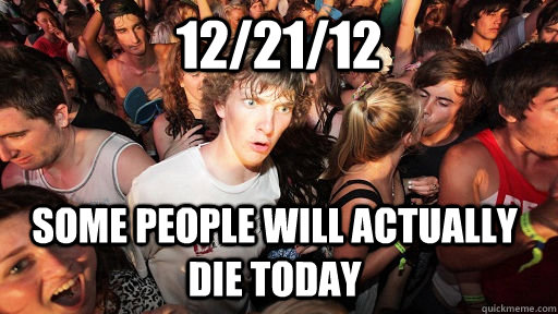 12/21/12 some people will actually die today  Sudden Clarity Clarence