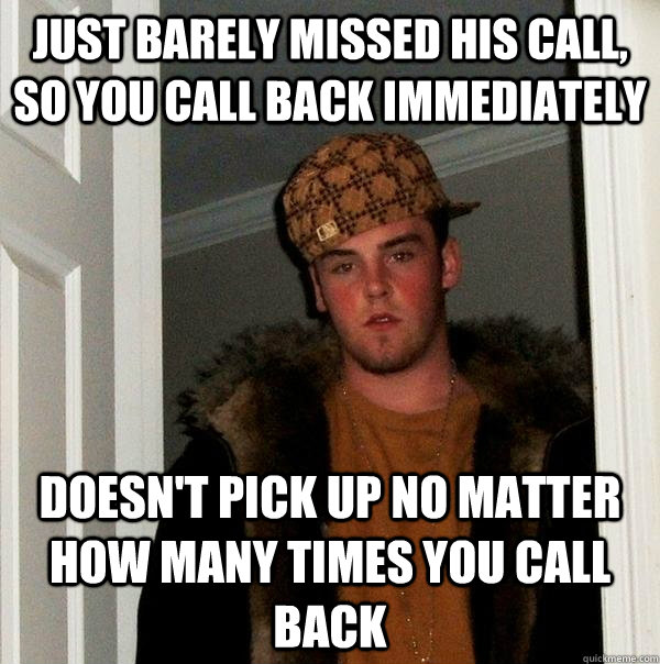 just barely missed his call, so you call back immediately doesn't pick up no matter how many times you call back - just barely missed his call, so you call back immediately doesn't pick up no matter how many times you call back  Scumbag Steve