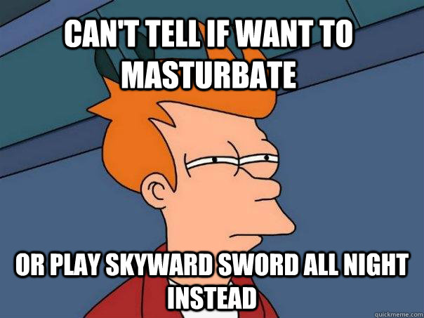 Can't tell if want to masturbate Or play skyward sword all night instead  Futurama Fry