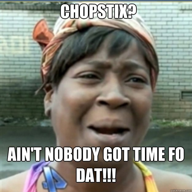 CHOPSTIX? AIN'T NOBODY GOT TIME FO dat!!!  