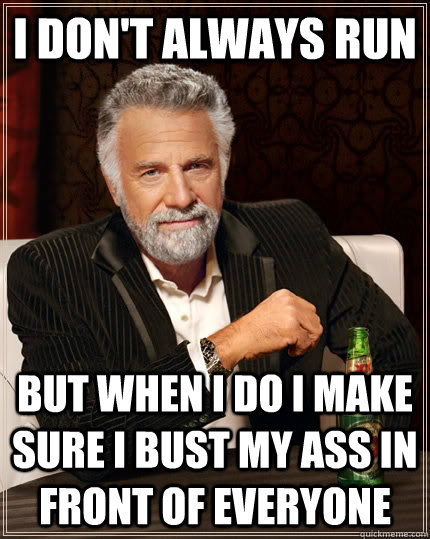 I don't always run But when I do I make sure I bust my ass in front of everyone - I don't always run But when I do I make sure I bust my ass in front of everyone  The Most Interesting Man In The World