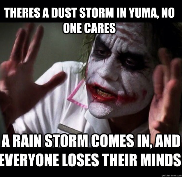 Theres a dust storm in Yuma, no one cares  A rain storm comes in, and everyone loses their minds - Theres a dust storm in Yuma, no one cares  A rain storm comes in, and everyone loses their minds  joker