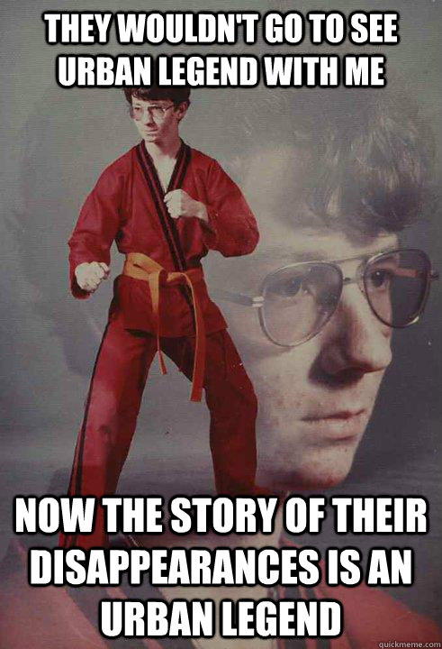 They wouldn't go to see urban legend with me Now the story of their disappearances is an urban legend - They wouldn't go to see urban legend with me Now the story of their disappearances is an urban legend  Karate Kyle