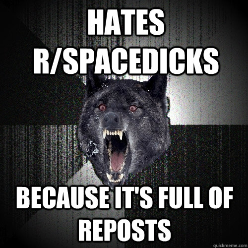 Hates r/spacedicks Because it's full of reposts  Insanity Wolf