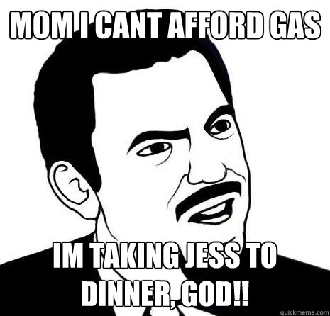 MOM I CANT AFFORD GAS IM TAKING JESS TO DINNER, GOD!! - MOM I CANT AFFORD GAS IM TAKING JESS TO DINNER, GOD!!  SeriouslyAre You Serious