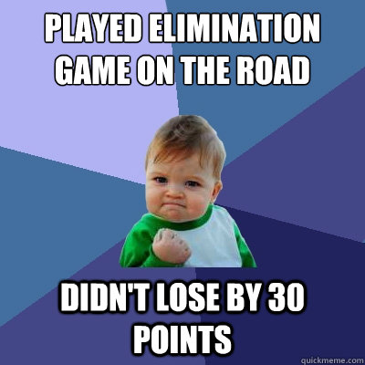 Played elimination game on the road Didn't lose by 30 points  Success Kid