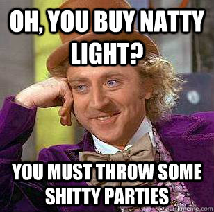 Oh, you buy natty light? you must throw some shitty parties  Condescending Wonka